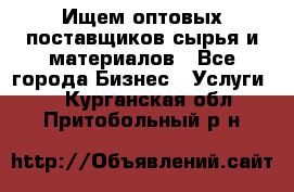 Ищем оптовых поставщиков сырья и материалов - Все города Бизнес » Услуги   . Курганская обл.,Притобольный р-н